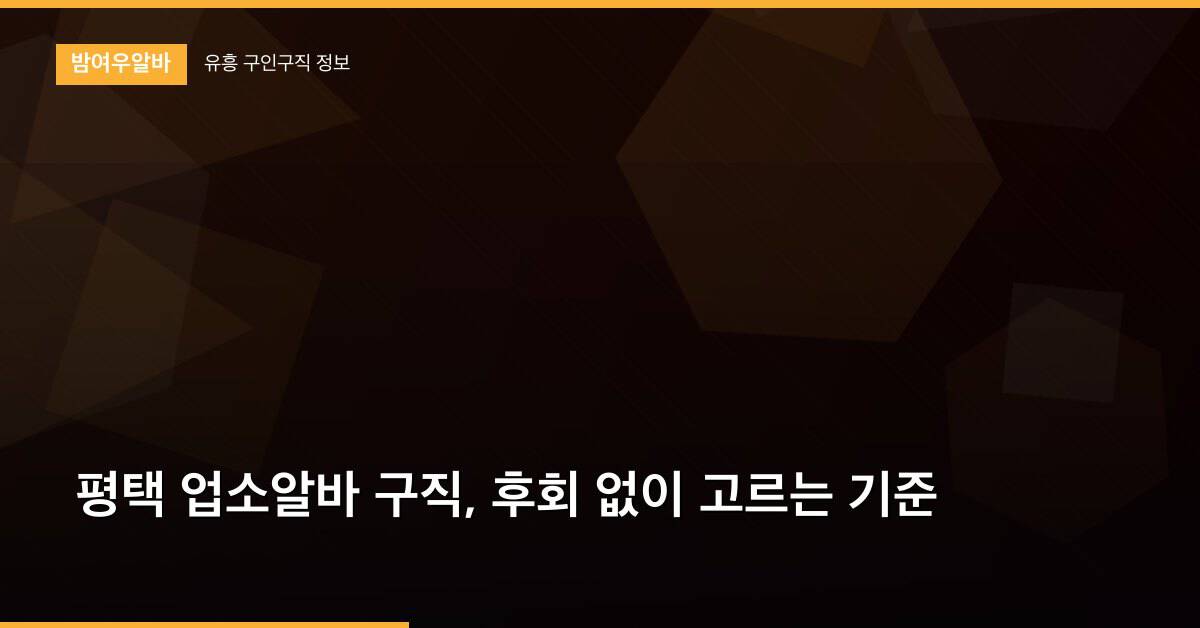 평택 업소알바 구직, 후회 없이 고르는 기준
