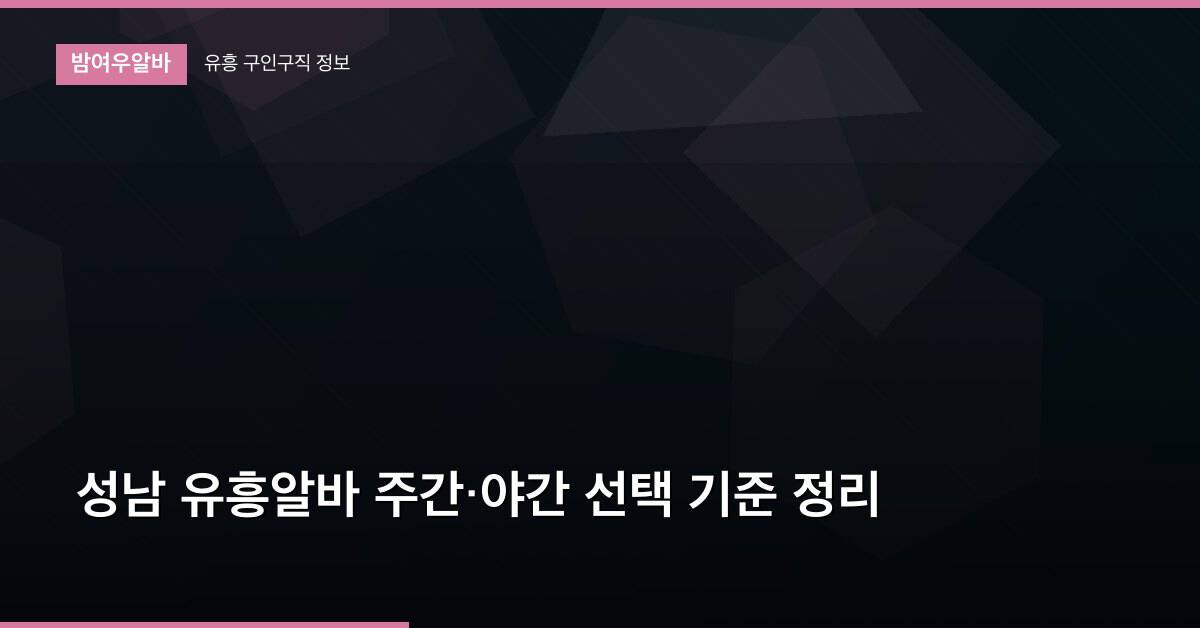 성남 유흥알바 주간·야간 선택 기준 정리