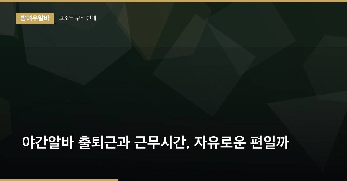 야간알바 출퇴근과 근무시간, 자유로운 편일까