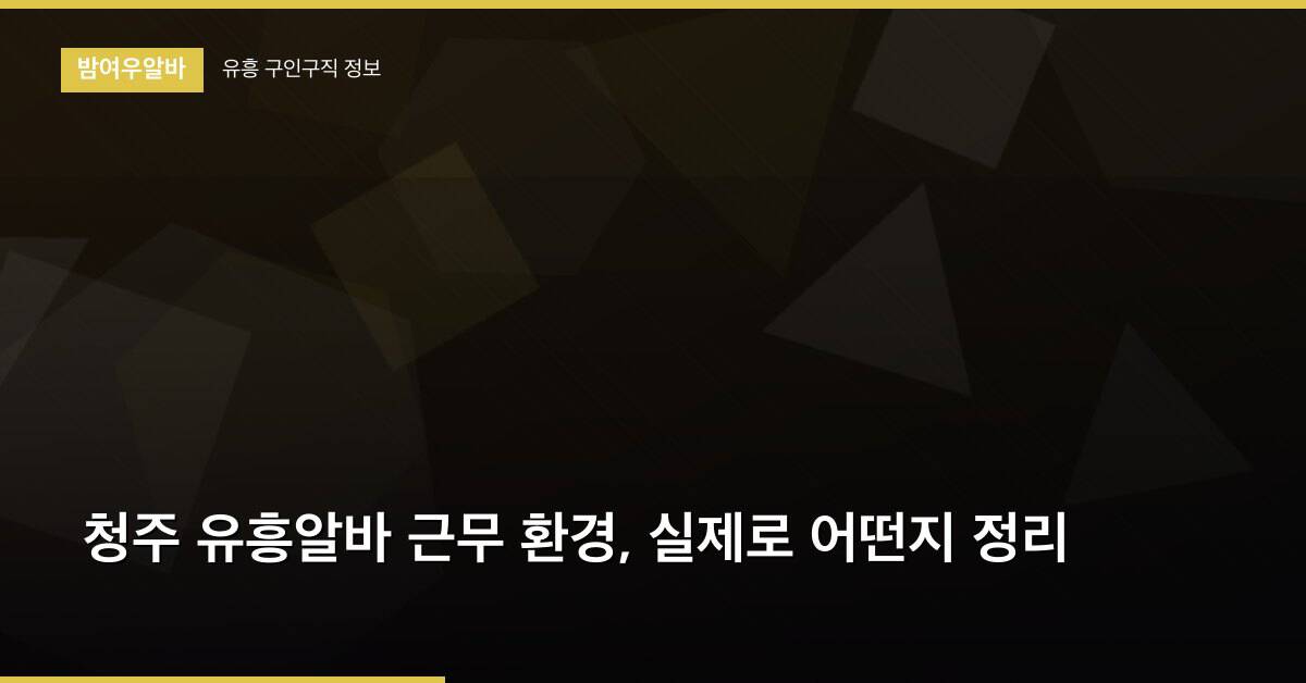 청주 유흥알바 근무 환경, 실제로 어떤지 정리