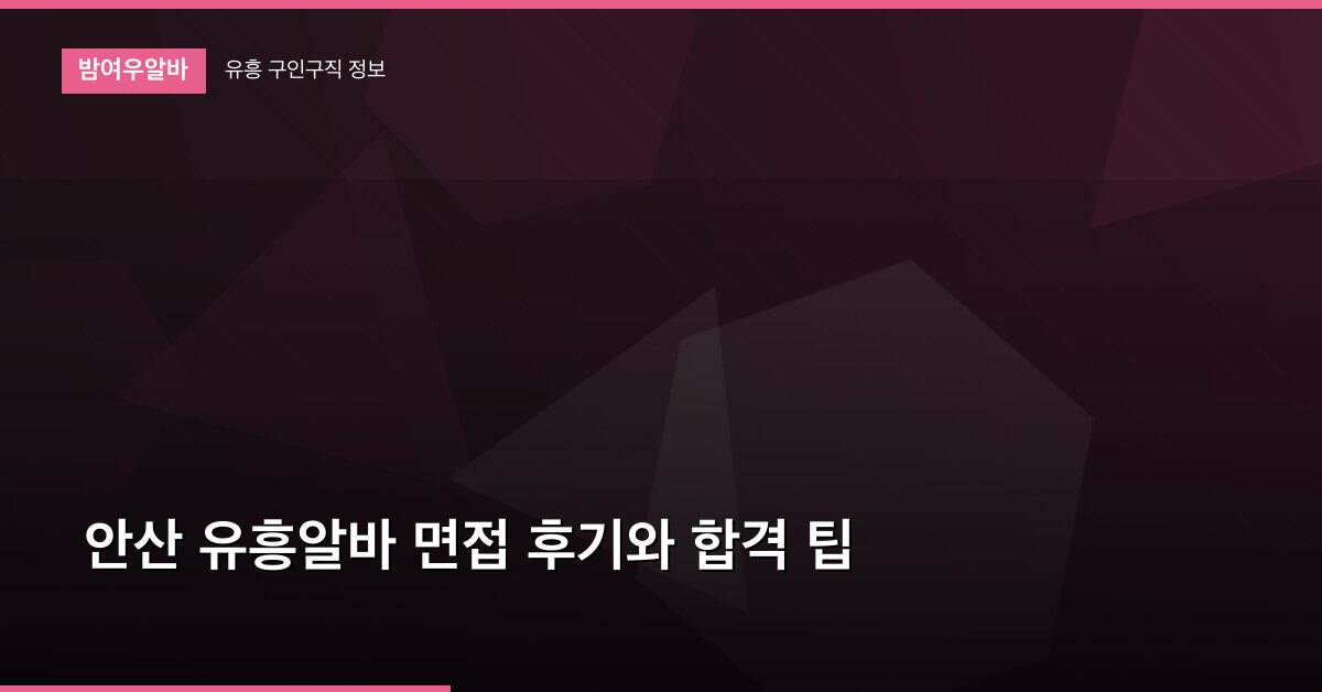 안산 유흥알바 면접 후기와 합격 팁