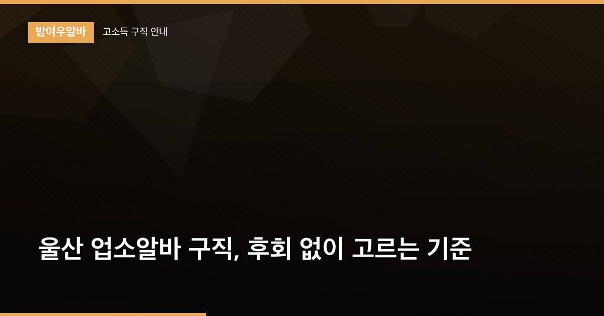 울산 업소알바 구직, 후회 없이 고르는 기준