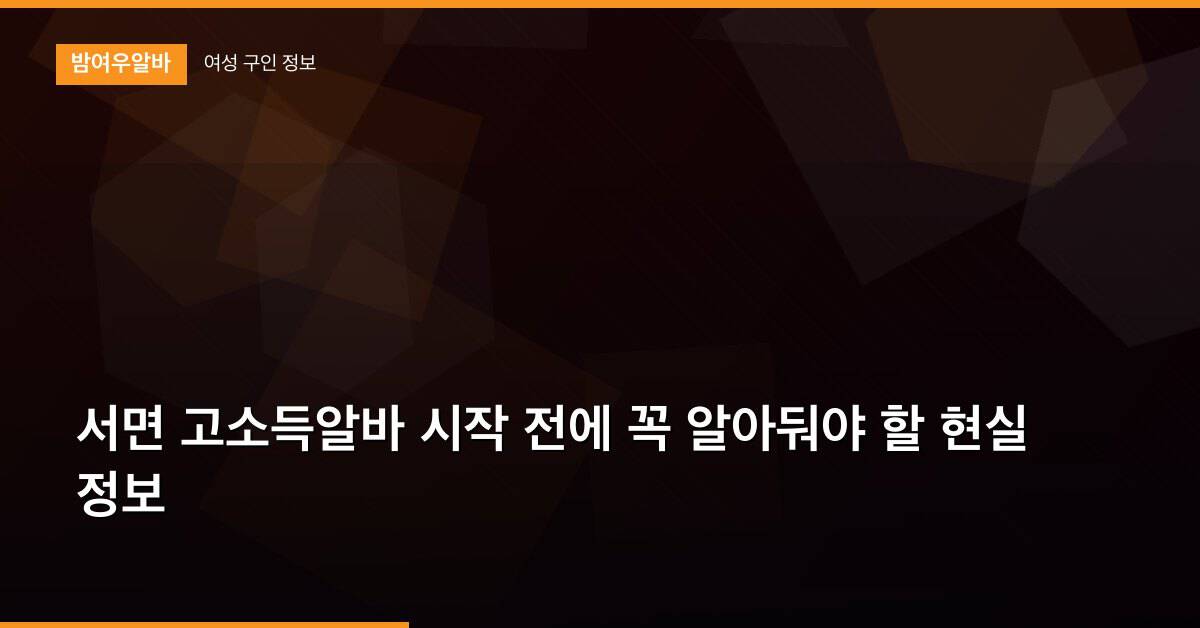 서면 고소득알바 시작 전에 꼭 알아둬야 할 현실 정보
