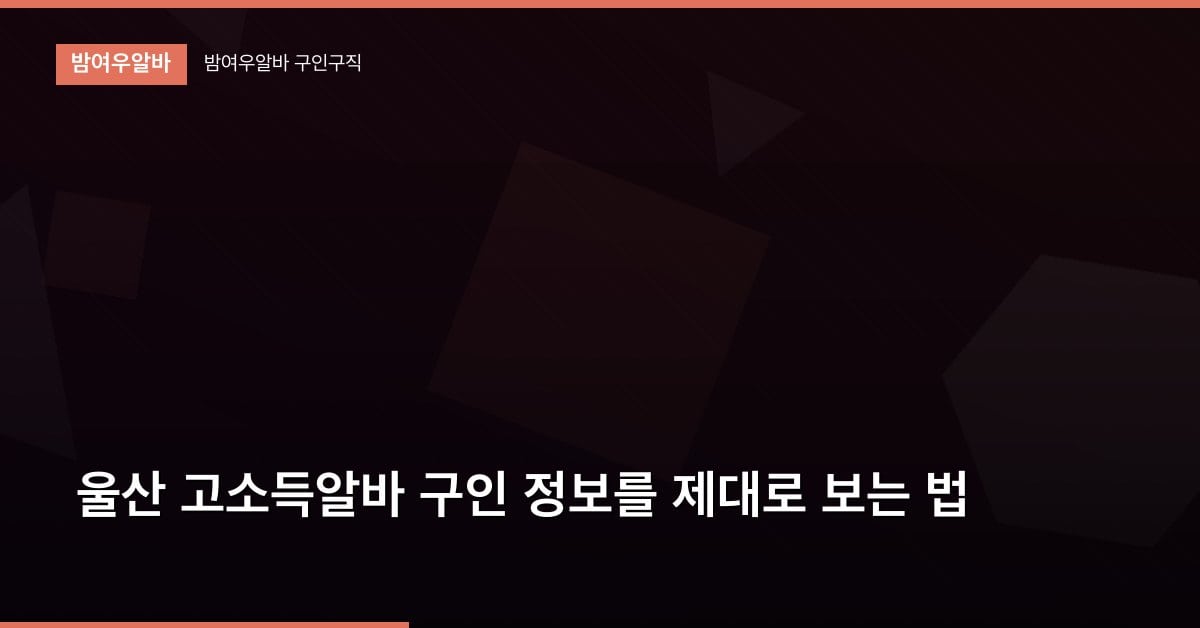 울산 고소득알바 구인 정보를 제대로 보는 법