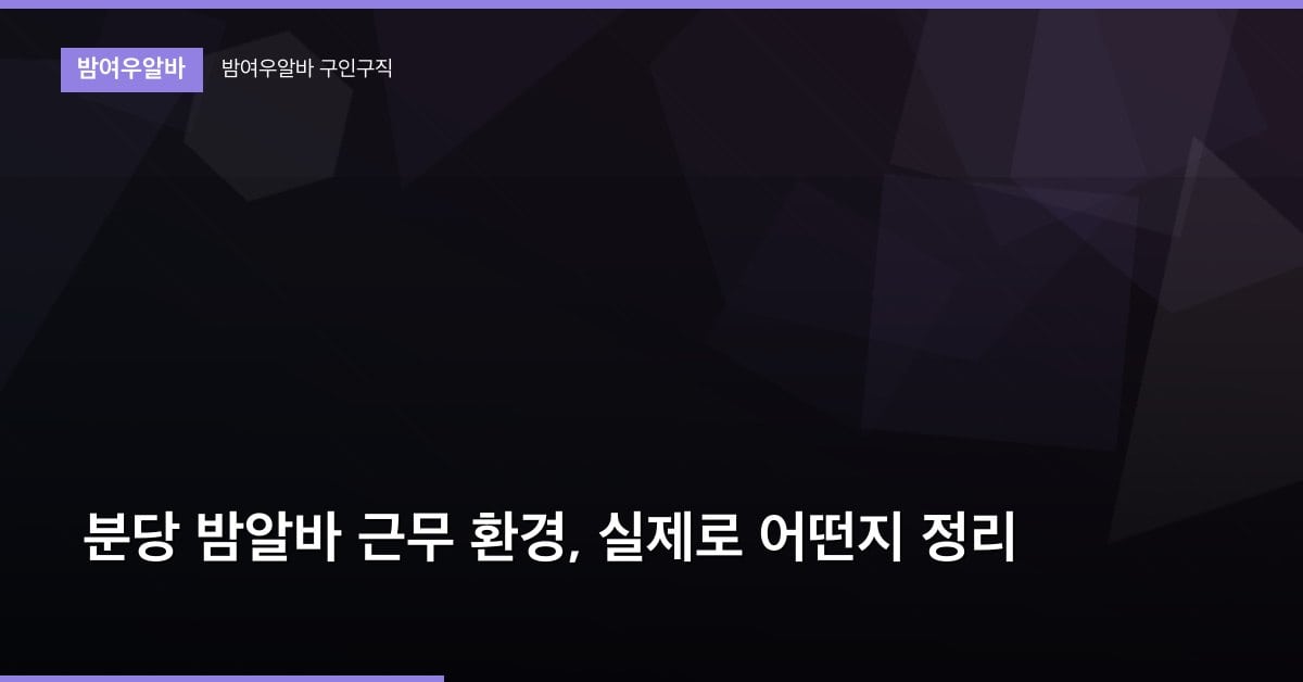 분당 밤알바 근무 환경, 실제로 어떤지 정리