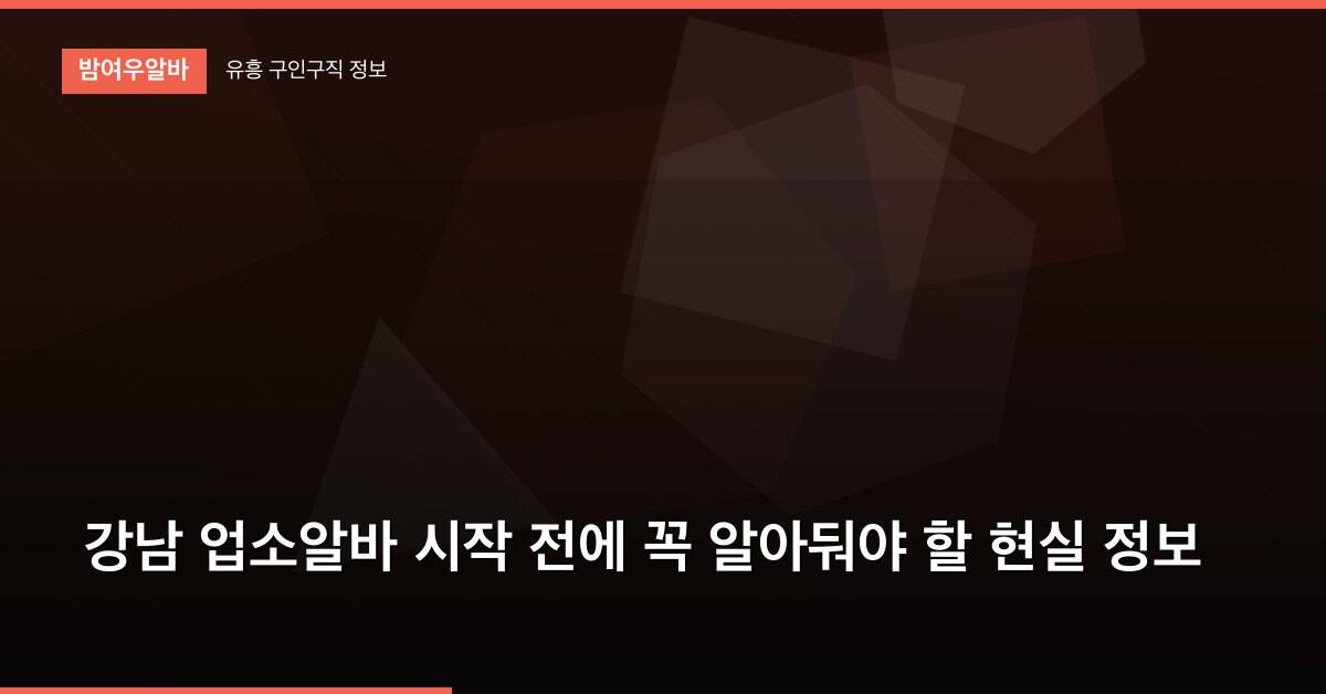 강남 업소알바 시작 전에 꼭 알아둬야 할 현실 정보