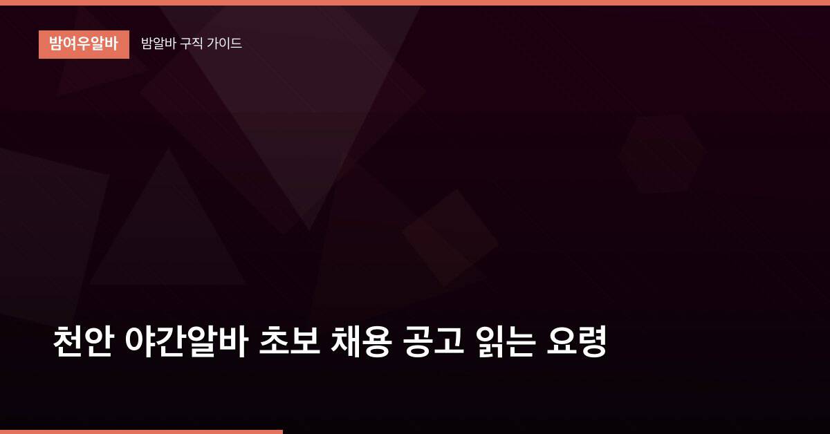 천안 야간알바 초보 채용 공고 읽는 요령