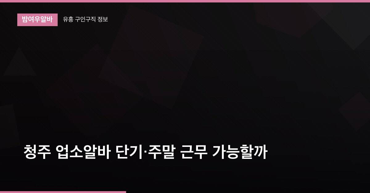 청주 업소알바 단기·주말 근무 가능할까