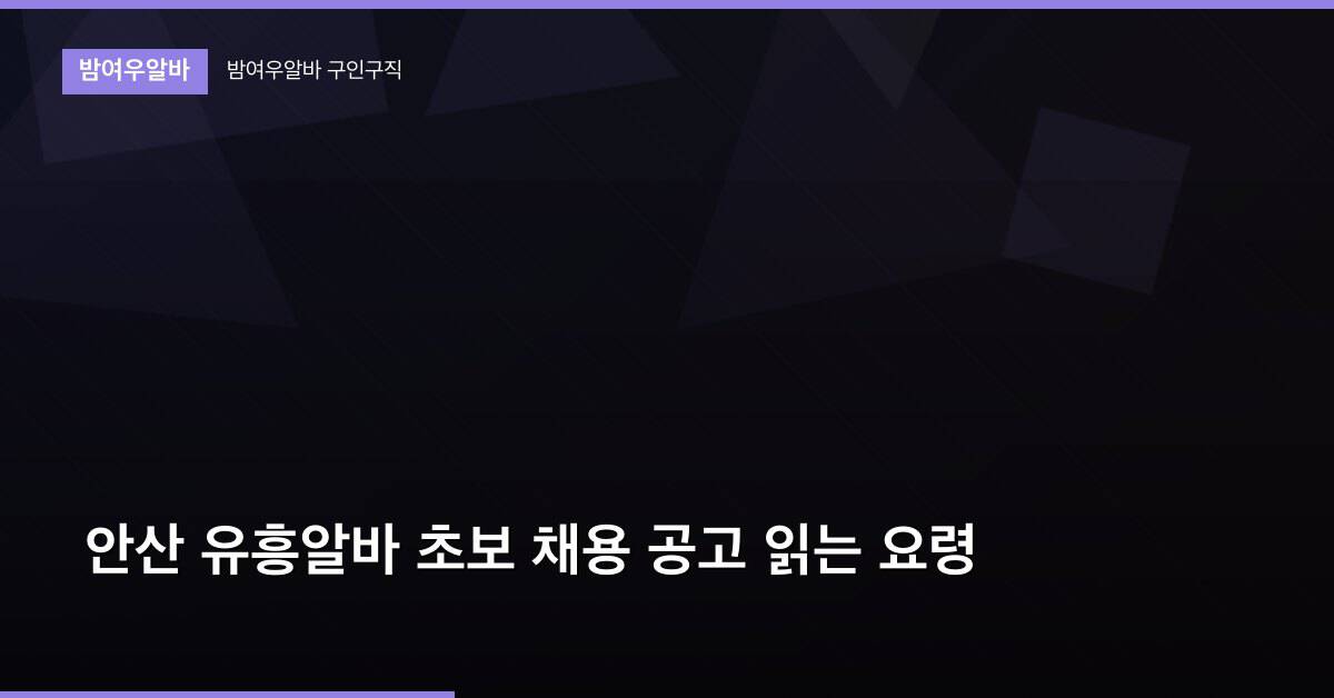 안산 유흥알바 초보 채용 공고 읽는 요령