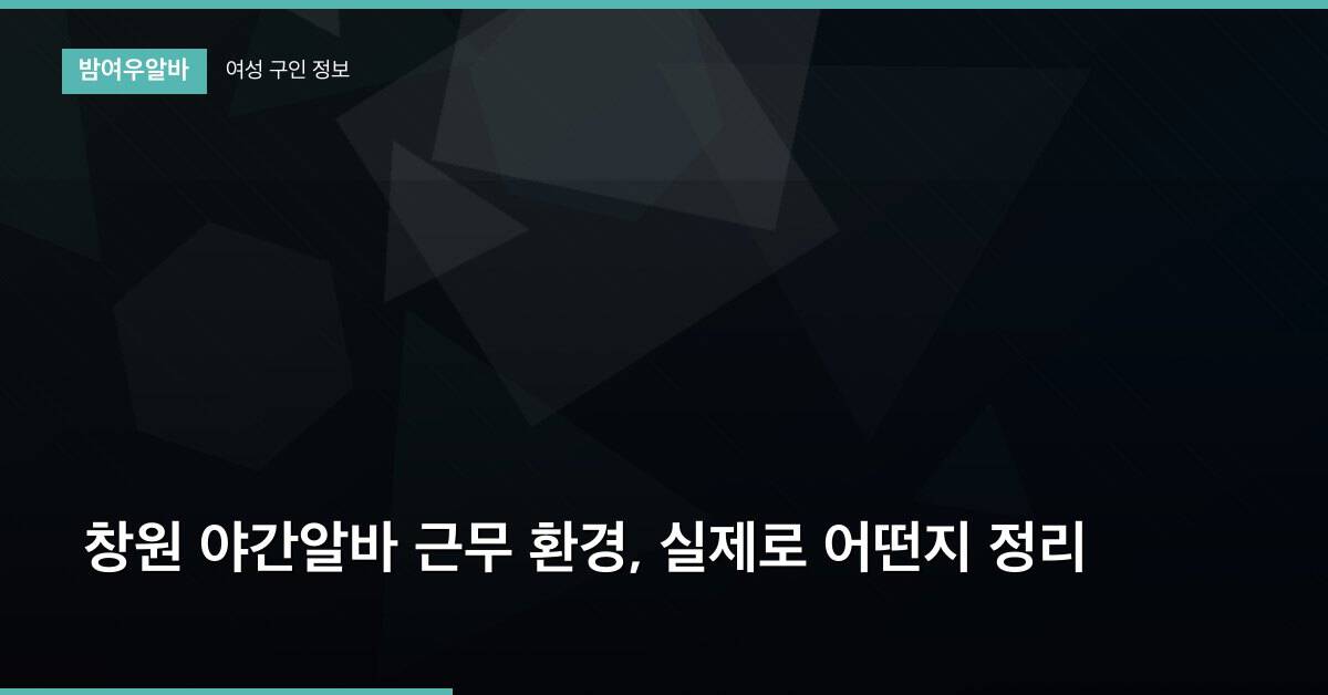 창원 야간알바 근무 환경, 실제로 어떤지 정리