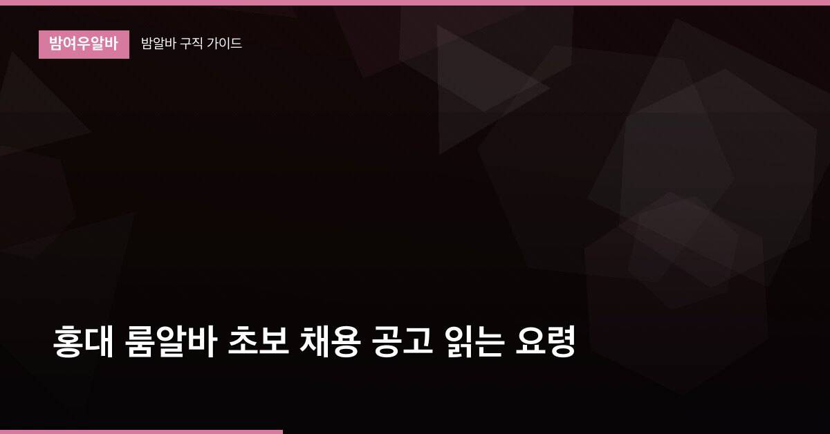 홍대 룸알바 초보 채용 공고 읽는 요령