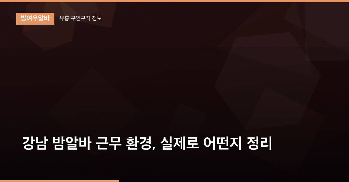 강남 밤알바 근무 환경, 실제로 어떤지 정리