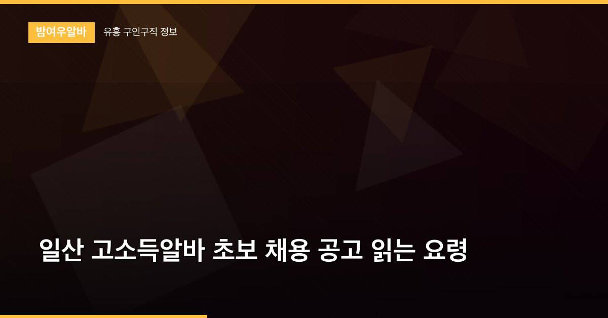 일산 고소득알바 초보 채용 공고 읽는 요령