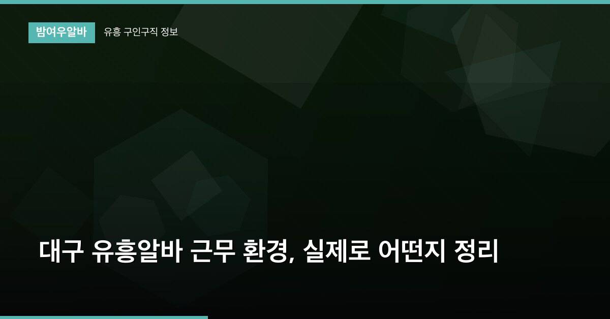 대구 유흥알바 근무 환경, 실제로 어떤지 정리