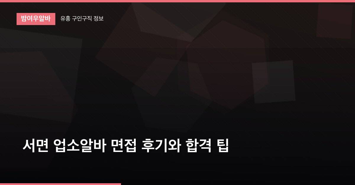 서면 업소알바 면접 후기와 합격 팁